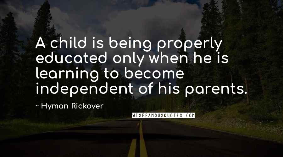Hyman Rickover Quotes: A child is being properly educated only when he is learning to become independent of his parents.
