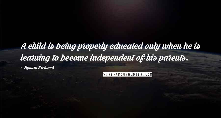 Hyman Rickover Quotes: A child is being properly educated only when he is learning to become independent of his parents.