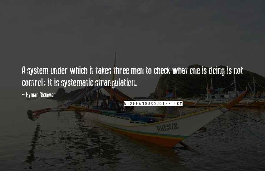 Hyman Rickover Quotes: A system under which it takes three men to check what one is doing is not control; it is systematic strangulation.