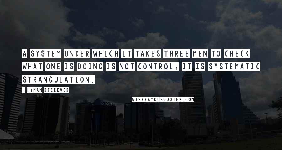 Hyman Rickover Quotes: A system under which it takes three men to check what one is doing is not control; it is systematic strangulation.