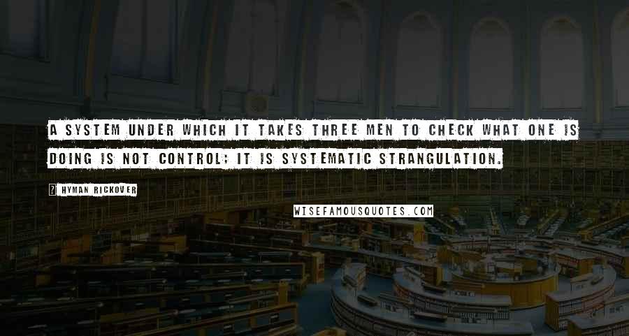 Hyman Rickover Quotes: A system under which it takes three men to check what one is doing is not control; it is systematic strangulation.