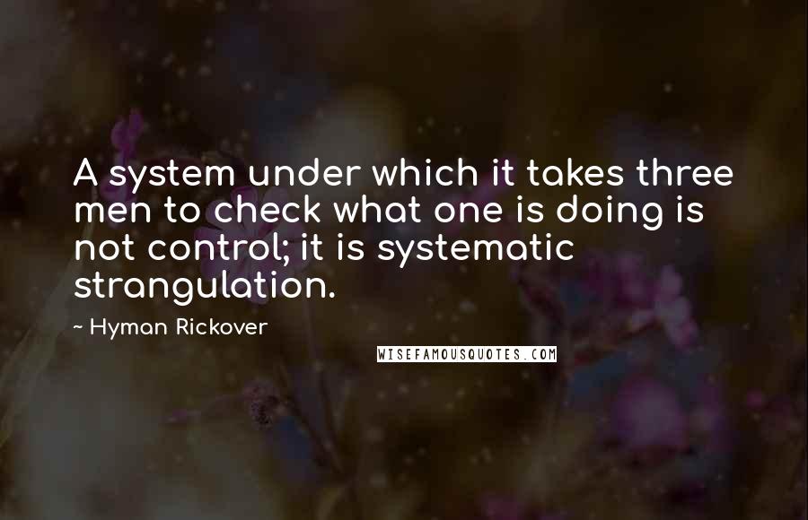 Hyman Rickover Quotes: A system under which it takes three men to check what one is doing is not control; it is systematic strangulation.