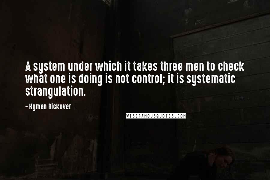 Hyman Rickover Quotes: A system under which it takes three men to check what one is doing is not control; it is systematic strangulation.