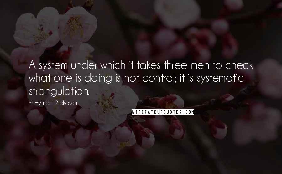 Hyman Rickover Quotes: A system under which it takes three men to check what one is doing is not control; it is systematic strangulation.