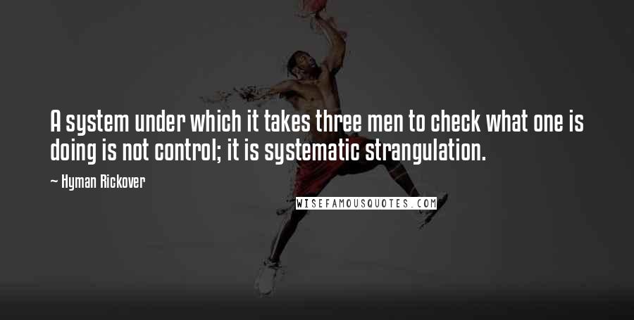 Hyman Rickover Quotes: A system under which it takes three men to check what one is doing is not control; it is systematic strangulation.