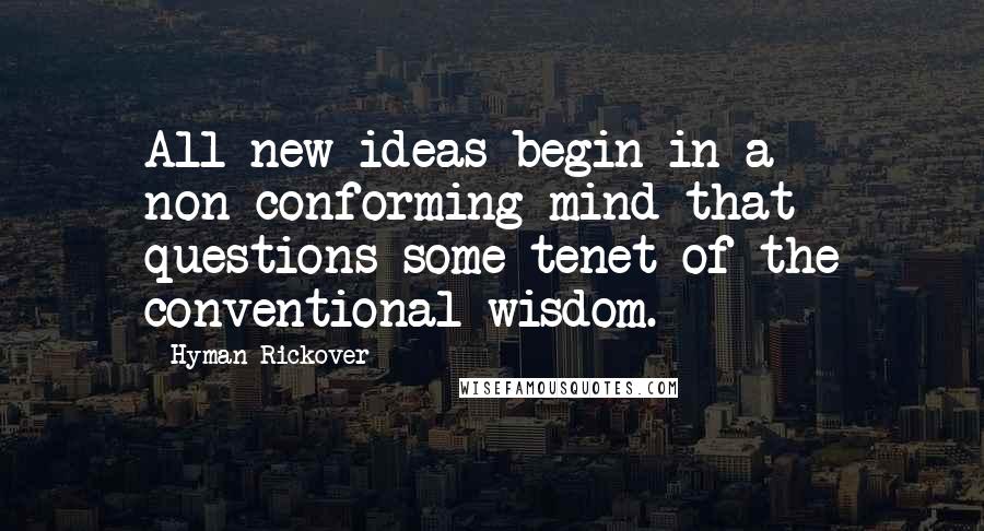 Hyman Rickover Quotes: All new ideas begin in a non-conforming mind that questions some tenet of the conventional wisdom.