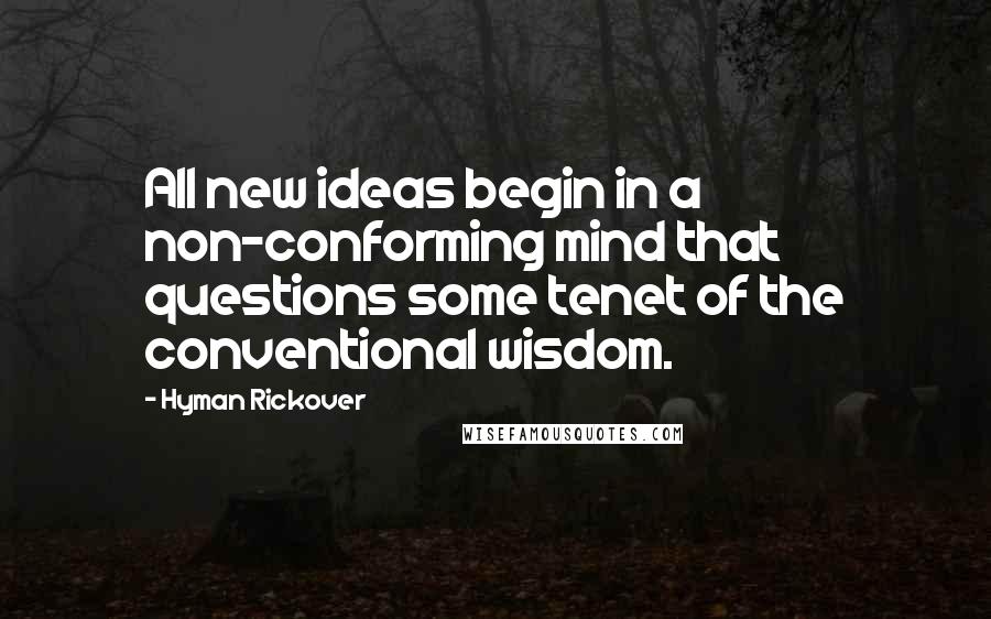 Hyman Rickover Quotes: All new ideas begin in a non-conforming mind that questions some tenet of the conventional wisdom.