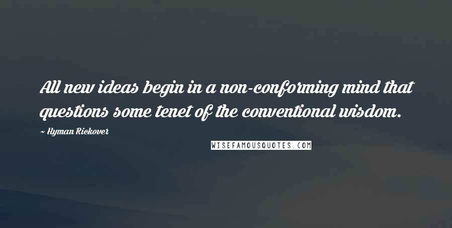 Hyman Rickover Quotes: All new ideas begin in a non-conforming mind that questions some tenet of the conventional wisdom.