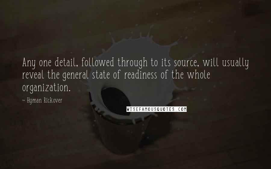 Hyman Rickover Quotes: Any one detail, followed through to its source, will usually reveal the general state of readiness of the whole organization.