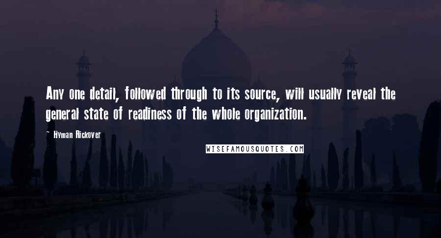 Hyman Rickover Quotes: Any one detail, followed through to its source, will usually reveal the general state of readiness of the whole organization.