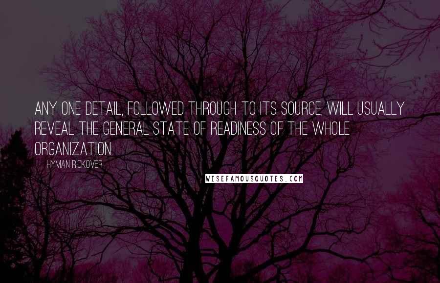 Hyman Rickover Quotes: Any one detail, followed through to its source, will usually reveal the general state of readiness of the whole organization.