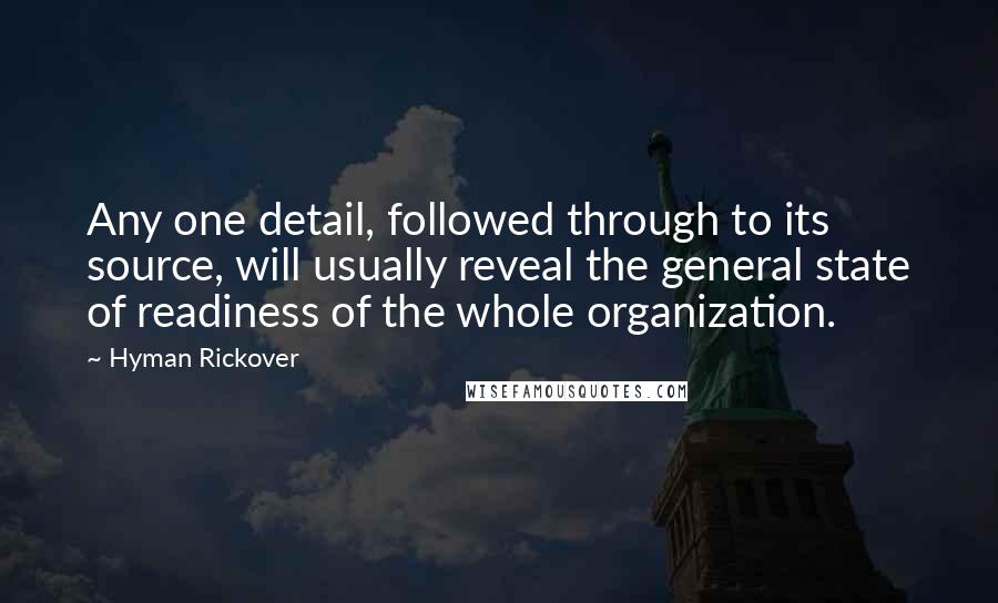 Hyman Rickover Quotes: Any one detail, followed through to its source, will usually reveal the general state of readiness of the whole organization.
