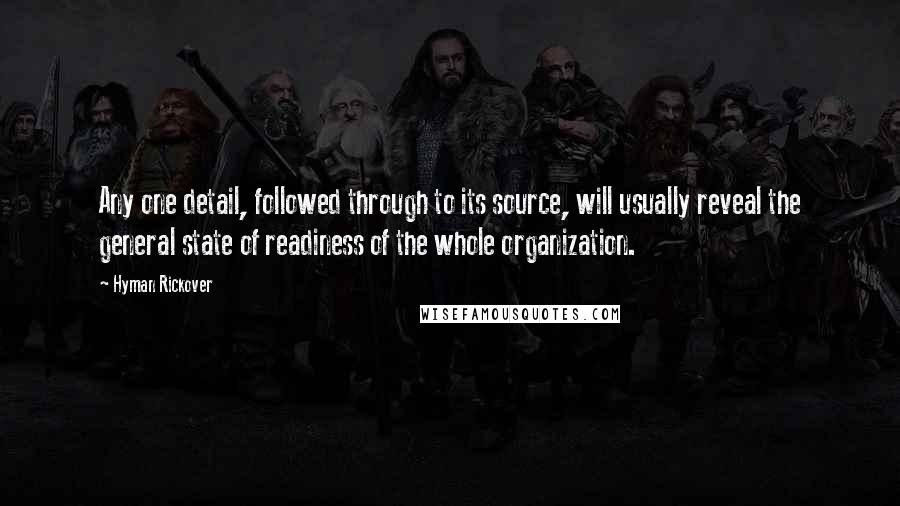 Hyman Rickover Quotes: Any one detail, followed through to its source, will usually reveal the general state of readiness of the whole organization.