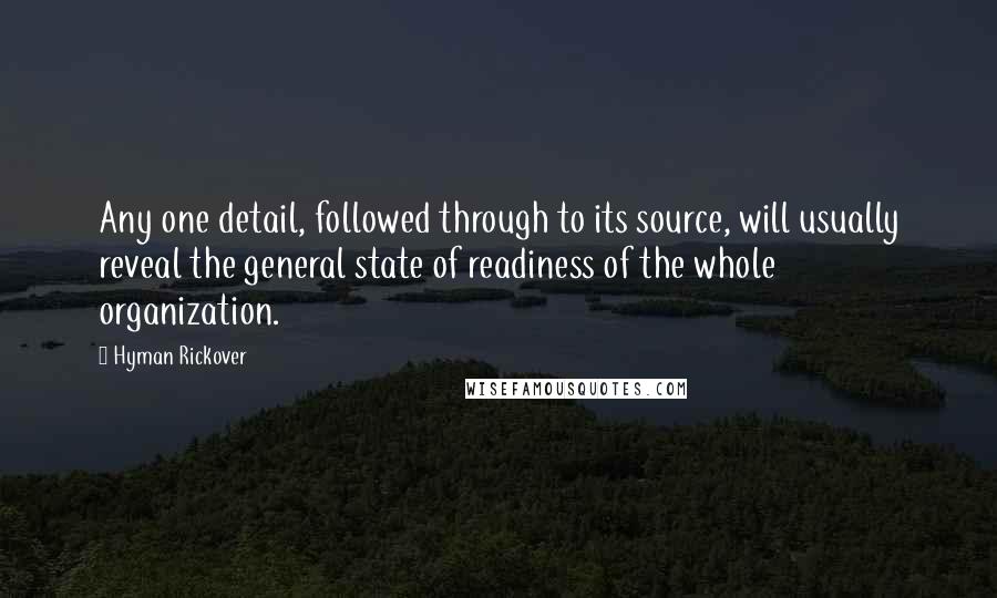 Hyman Rickover Quotes: Any one detail, followed through to its source, will usually reveal the general state of readiness of the whole organization.