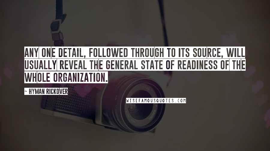 Hyman Rickover Quotes: Any one detail, followed through to its source, will usually reveal the general state of readiness of the whole organization.