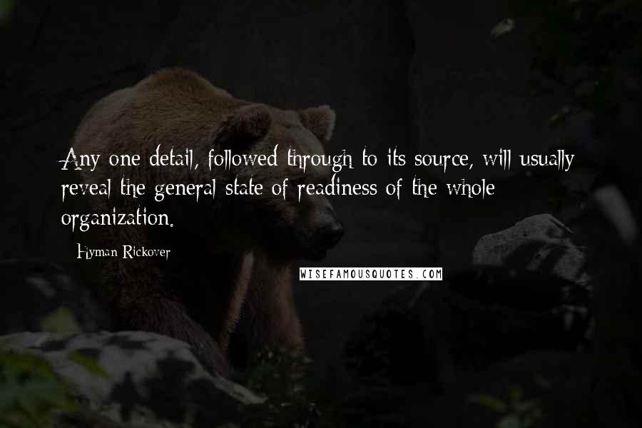 Hyman Rickover Quotes: Any one detail, followed through to its source, will usually reveal the general state of readiness of the whole organization.