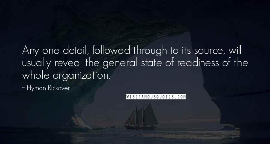 Hyman Rickover Quotes: Any one detail, followed through to its source, will usually reveal the general state of readiness of the whole organization.
