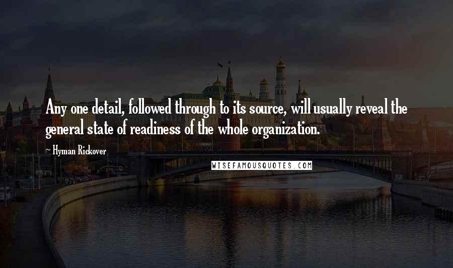 Hyman Rickover Quotes: Any one detail, followed through to its source, will usually reveal the general state of readiness of the whole organization.