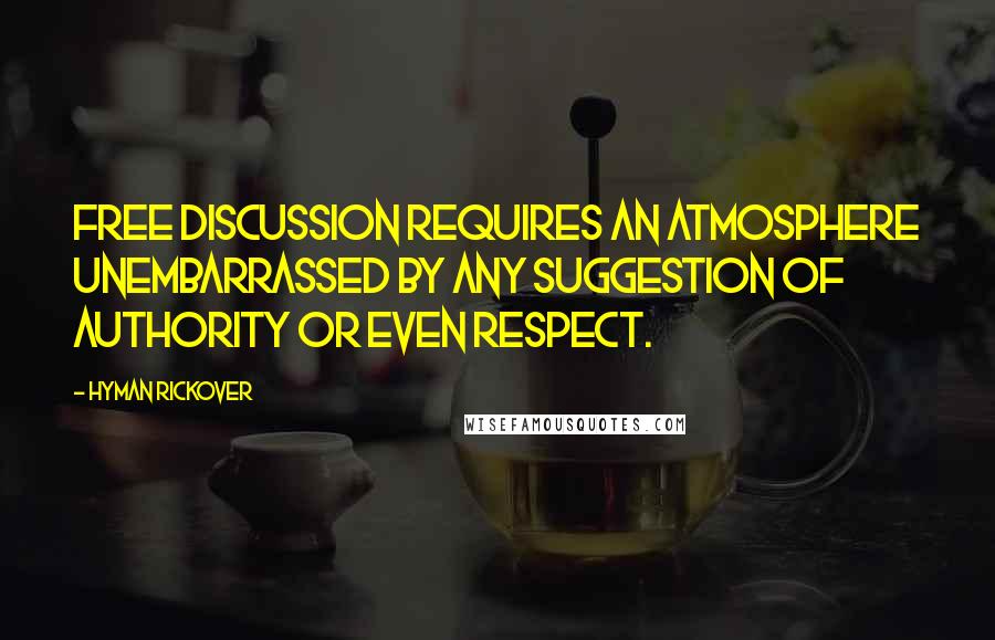 Hyman Rickover Quotes: Free discussion requires an atmosphere unembarrassed by any suggestion of authority or even respect.