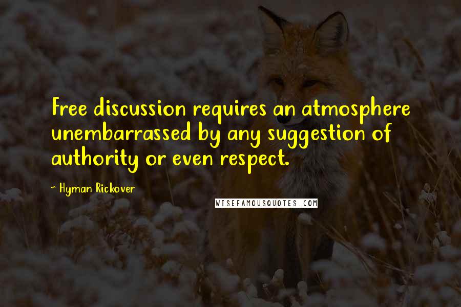 Hyman Rickover Quotes: Free discussion requires an atmosphere unembarrassed by any suggestion of authority or even respect.