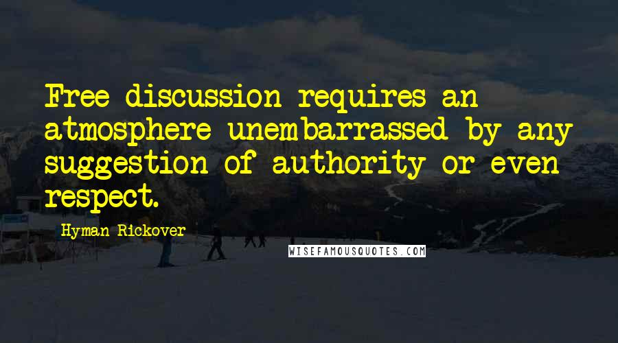 Hyman Rickover Quotes: Free discussion requires an atmosphere unembarrassed by any suggestion of authority or even respect.