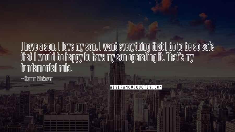 Hyman Rickover Quotes: I have a son. I love my son. I want everything that I do to be so safe that I would be happy to have my son operating it. That's my fundamental rule.