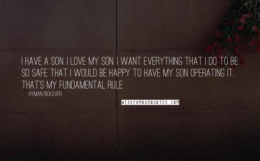 Hyman Rickover Quotes: I have a son. I love my son. I want everything that I do to be so safe that I would be happy to have my son operating it. That's my fundamental rule.