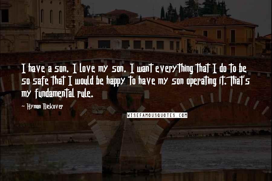 Hyman Rickover Quotes: I have a son. I love my son. I want everything that I do to be so safe that I would be happy to have my son operating it. That's my fundamental rule.