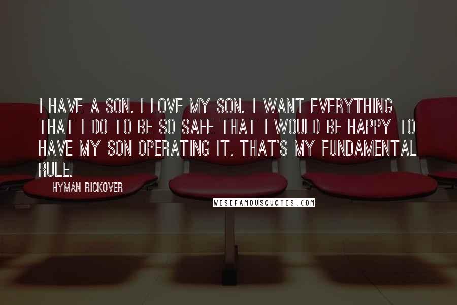 Hyman Rickover Quotes: I have a son. I love my son. I want everything that I do to be so safe that I would be happy to have my son operating it. That's my fundamental rule.