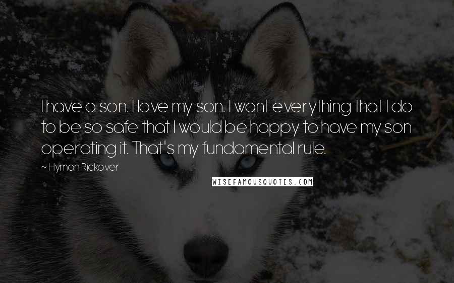 Hyman Rickover Quotes: I have a son. I love my son. I want everything that I do to be so safe that I would be happy to have my son operating it. That's my fundamental rule.