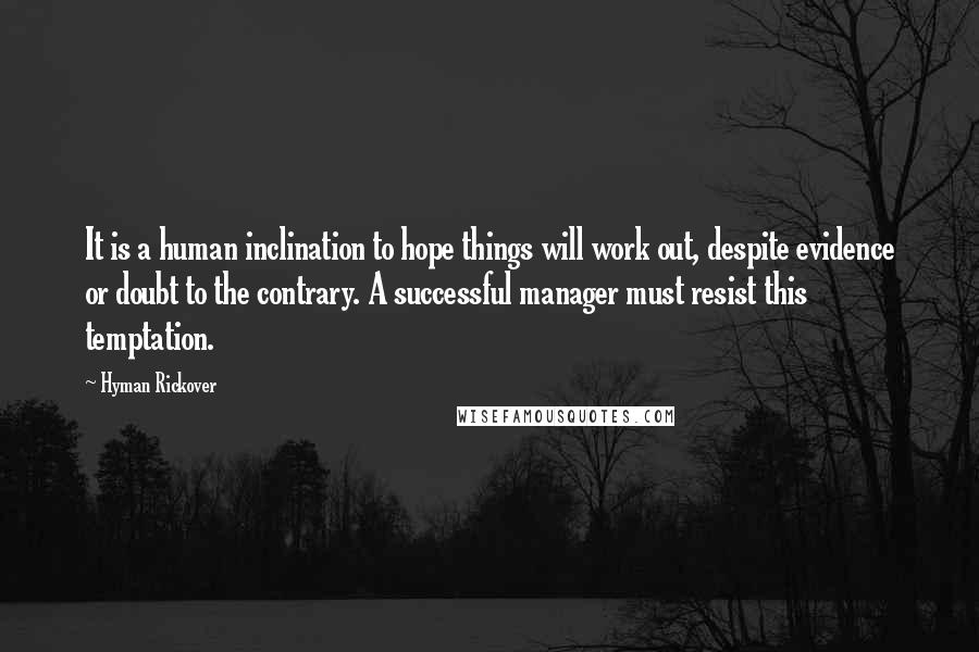 Hyman Rickover Quotes: It is a human inclination to hope things will work out, despite evidence or doubt to the contrary. A successful manager must resist this temptation.