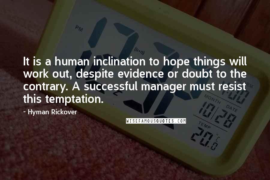 Hyman Rickover Quotes: It is a human inclination to hope things will work out, despite evidence or doubt to the contrary. A successful manager must resist this temptation.