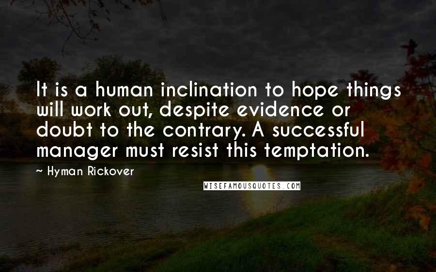 Hyman Rickover Quotes: It is a human inclination to hope things will work out, despite evidence or doubt to the contrary. A successful manager must resist this temptation.