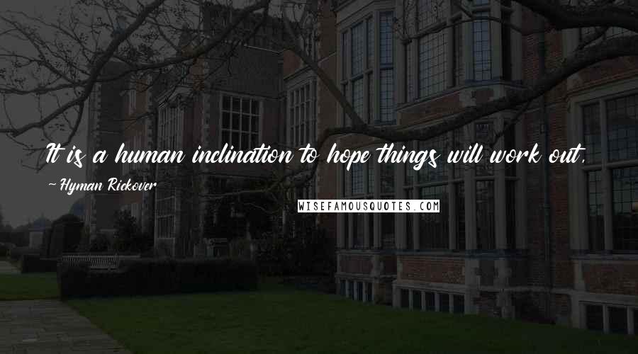 Hyman Rickover Quotes: It is a human inclination to hope things will work out, despite evidence or doubt to the contrary. A successful manager must resist this temptation.