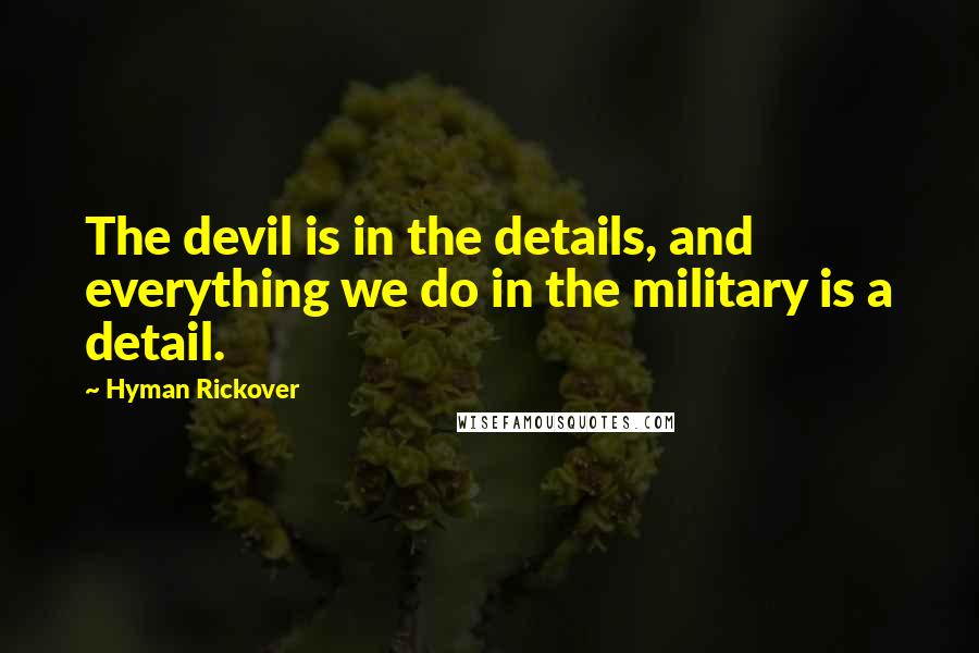 Hyman Rickover Quotes: The devil is in the details, and everything we do in the military is a detail.