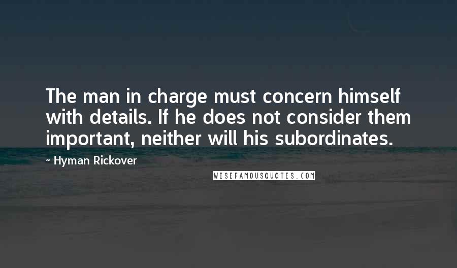 Hyman Rickover Quotes: The man in charge must concern himself with details. If he does not consider them important, neither will his subordinates.