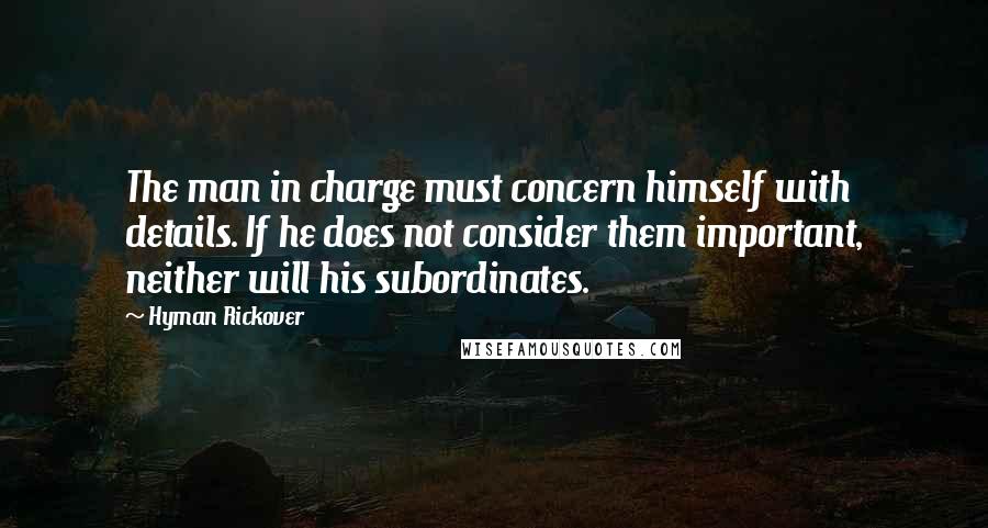 Hyman Rickover Quotes: The man in charge must concern himself with details. If he does not consider them important, neither will his subordinates.