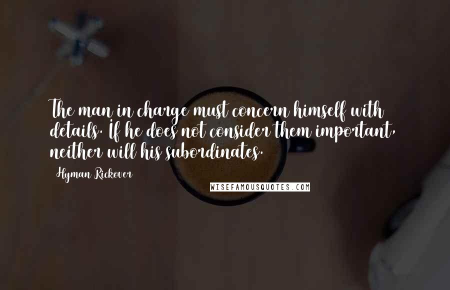 Hyman Rickover Quotes: The man in charge must concern himself with details. If he does not consider them important, neither will his subordinates.