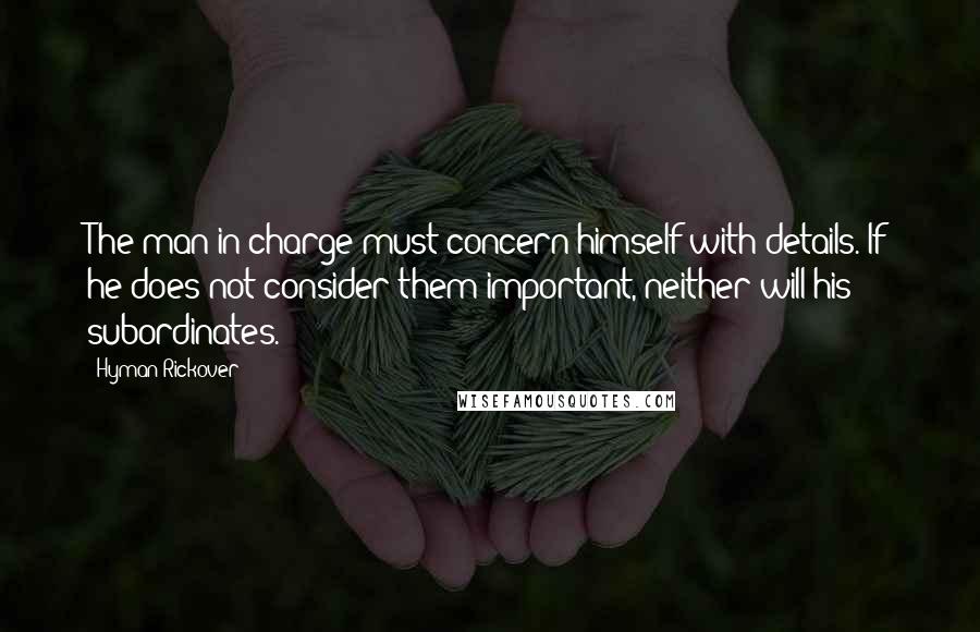 Hyman Rickover Quotes: The man in charge must concern himself with details. If he does not consider them important, neither will his subordinates.