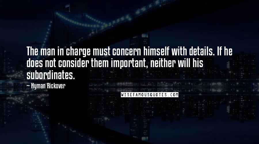 Hyman Rickover Quotes: The man in charge must concern himself with details. If he does not consider them important, neither will his subordinates.