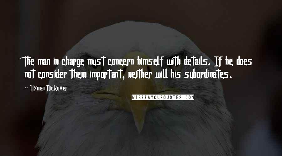 Hyman Rickover Quotes: The man in charge must concern himself with details. If he does not consider them important, neither will his subordinates.