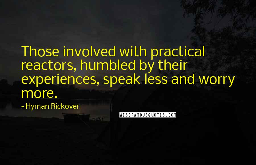 Hyman Rickover Quotes: Those involved with practical reactors, humbled by their experiences, speak less and worry more.