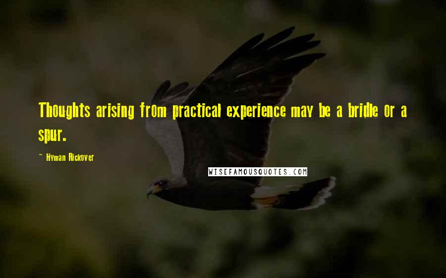 Hyman Rickover Quotes: Thoughts arising from practical experience may be a bridle or a spur.