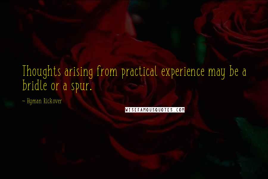 Hyman Rickover Quotes: Thoughts arising from practical experience may be a bridle or a spur.