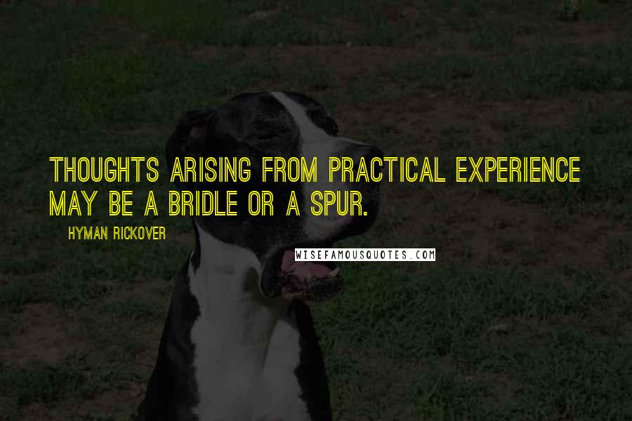 Hyman Rickover Quotes: Thoughts arising from practical experience may be a bridle or a spur.