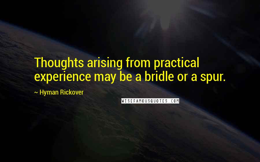 Hyman Rickover Quotes: Thoughts arising from practical experience may be a bridle or a spur.