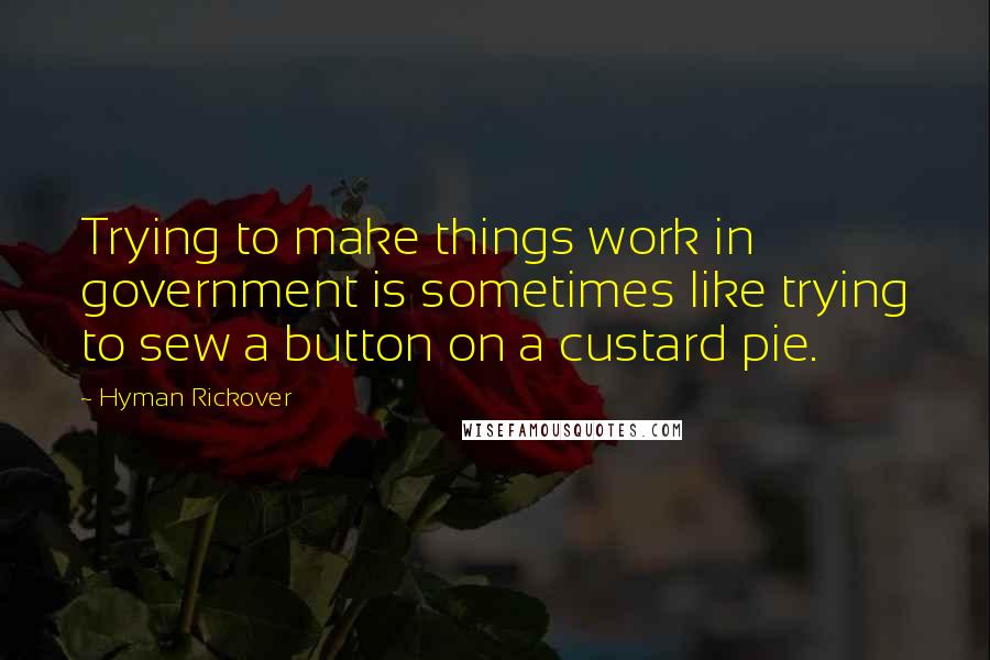 Hyman Rickover Quotes: Trying to make things work in government is sometimes like trying to sew a button on a custard pie.