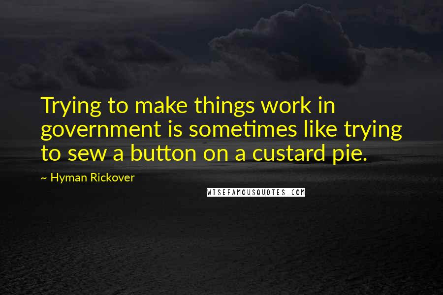 Hyman Rickover Quotes: Trying to make things work in government is sometimes like trying to sew a button on a custard pie.