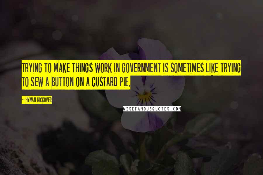 Hyman Rickover Quotes: Trying to make things work in government is sometimes like trying to sew a button on a custard pie.