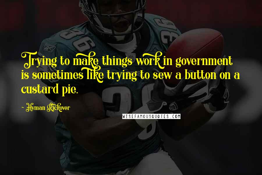 Hyman Rickover Quotes: Trying to make things work in government is sometimes like trying to sew a button on a custard pie.